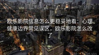 欧乐影院信息怎么更稳妥地看：心理健康边界常见误区，欧乐影院怎么改了