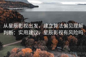 从星辰影视出发，建立算法偏见理解判断：实用建议，星辰影视有风险吗