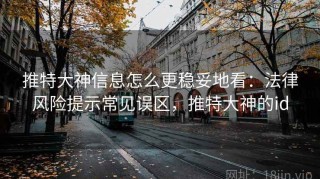 推特大神信息怎么更稳妥地看：法律风险提示常见误区，推特大神的id