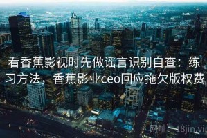 看香蕉影视时先做谣言识别自查：练习方法，香蕉影业ceo回应拖欠版权费
