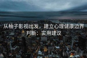 从柚子影视出发，建立心理健康边界判断：实用建议