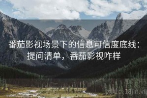 番茄影视场景下的信息可信度底线：提问清单，番茄影视咋样