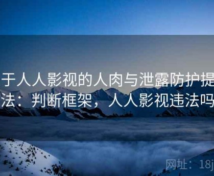 关于人人影视的人肉与泄露防护提问法：判断框架，人人影视违法吗