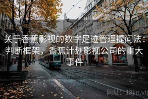 关于香蕉影视的数字足迹管理提问法：判断框架，香蕉计划影视公司的重大事件