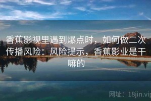 香蕉影视里遇到爆点时，如何做二次传播风险：风险提示，香蕉影业是干嘛的