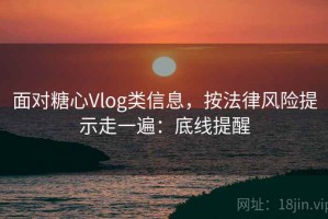 面对糖心Vlog类信息，按法律风险提示走一遍：底线提醒