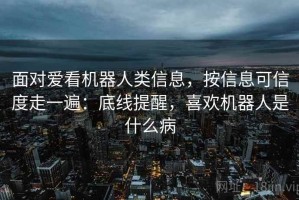 面对爱看机器人类信息，按信息可信度走一遍：底线提醒，喜欢机器人是什么病