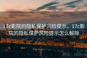 17c影院的隐私保护风险提示，17c影院的隐私保护风险提示怎么解除