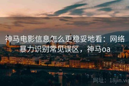 神马电影信息怎么更稳妥地看：网络暴力识别常见误区，神马oa