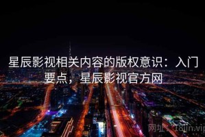 星辰影视相关内容的版权意识：入门要点，星辰影视官方网