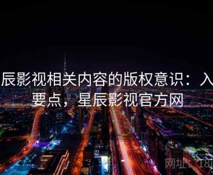 星辰影视相关内容的版权意识：入门要点，星辰影视官方网