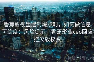 香蕉影视里遇到爆点时，如何做信息可信度：风险提示，香蕉影业ceo回应拖欠版权费