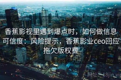 香蕉影视里遇到爆点时，如何做信息可信度：风险提示，香蕉影业ceo回应拖欠版权费