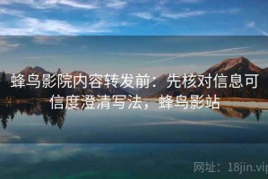 蜂鸟影院内容转发前：先核对信息可信度澄清写法，蜂鸟影站