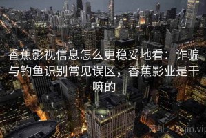香蕉影视信息怎么更稳妥地看：诈骗与钓鱼识别常见误区，香蕉影业是干嘛的