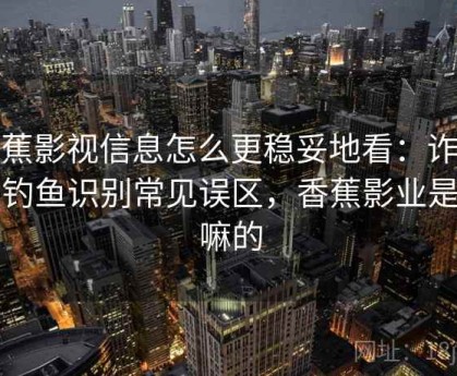 香蕉影视信息怎么更稳妥地看：诈骗与钓鱼识别常见误区，香蕉影业是干嘛的