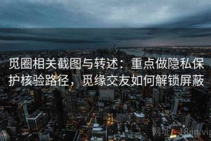 觅圈相关截图与转述：重点做隐私保护核验路径，觅缘交友如何解锁屏蔽