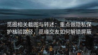 觅圈相关截图与转述：重点做隐私保护核验路径，觅缘交友如何解锁屏蔽