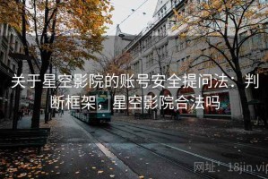 关于星空影院的账号安全提问法：判断框架，星空影院合法吗
