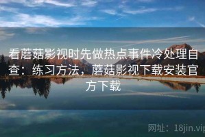 看蘑菇影视时先做热点事件冷处理自查：练习方法，蘑菇影视下载安装官方下载