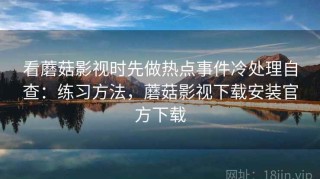 看蘑菇影视时先做热点事件冷处理自查：练习方法，蘑菇影视下载安装官方下载