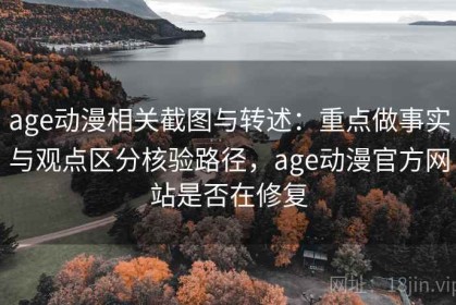 age动漫相关截图与转述：重点做事实与观点区分核验路径，age动漫官方网站是否在修复