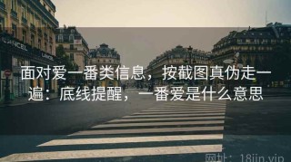面对爱一番类信息，按截图真伪走一遍：底线提醒，一番爱是什么意思