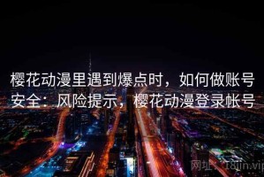 樱花动漫里遇到爆点时，如何做账号安全：风险提示，樱花动漫登录帐号