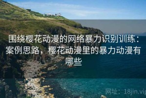 围绕樱花动漫的网络暴力识别训练：案例思路，樱花动漫里的暴力动漫有哪些