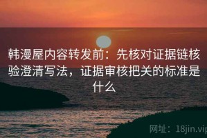 韩漫屋内容转发前：先核对证据链核验澄清写法，证据审核把关的标准是什么