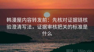 韩漫屋内容转发前：先核对证据链核验澄清写法，证据审核把关的标准是什么