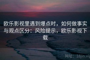 欧乐影视里遇到爆点时，如何做事实与观点区分：风险提示，欧乐影视下载