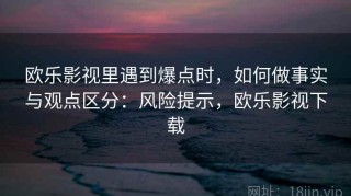 欧乐影视里遇到爆点时，如何做事实与观点区分：风险提示，欧乐影视下载
