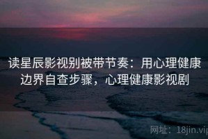 读星辰影视别被带节奏：用心理健康边界自查步骤，心理健康影视剧