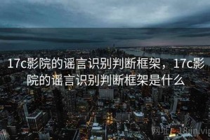 17c影院的谣言识别判断框架，17c影院的谣言识别判断框架是什么