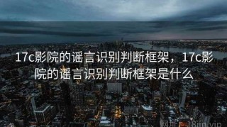 17c影院的谣言识别判断框架，17c影院的谣言识别判断框架是什么
