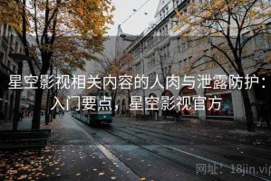 星空影视相关内容的人肉与泄露防护：入门要点，星空影视官方