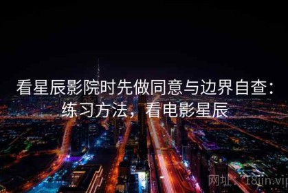 看星辰影院时先做同意与边界自查：练习方法，看电影星辰