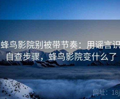 读蜂鸟影院别被带节奏：用谣言识别自查步骤，蜂鸟影院变什么了