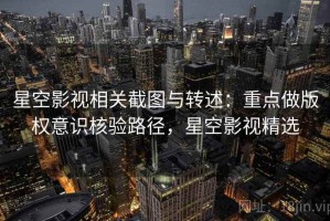 星空影视相关截图与转述：重点做版权意识核验路径，星空影视精选