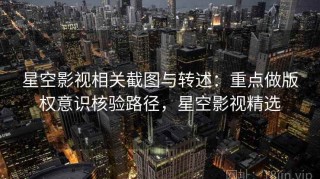 星空影视相关截图与转述：重点做版权意识核验路径，星空影视精选