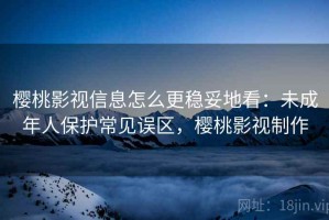 樱桃影视信息怎么更稳妥地看：未成年人保护常见误区，樱桃影视制作