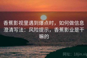 香蕉影视里遇到爆点时，如何做信息澄清写法：风险提示，香蕉影业是干嘛的