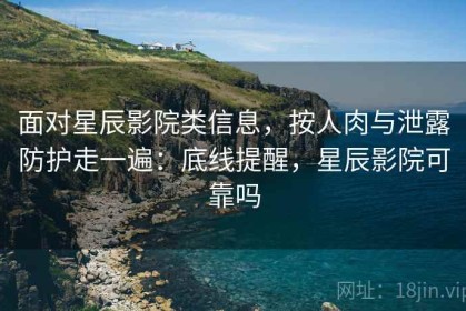 面对星辰影院类信息，按人肉与泄露防护走一遍：底线提醒，星辰影院可靠吗