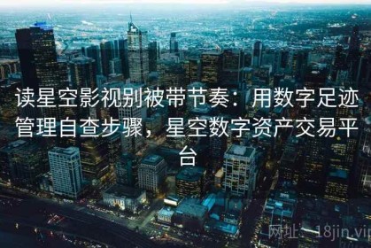 读星空影视别被带节奏：用数字足迹管理自查步骤，星空数字资产交易平台
