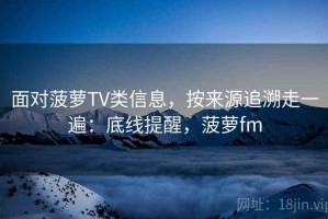 面对菠萝TV类信息，按来源追溯走一遍：底线提醒，菠萝fm