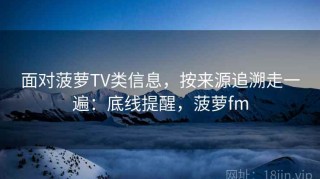 面对菠萝TV类信息，按来源追溯走一遍：底线提醒，菠萝fm
