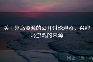 关于趣岛资源的公开讨论观察，兴趣岛游戏的来源