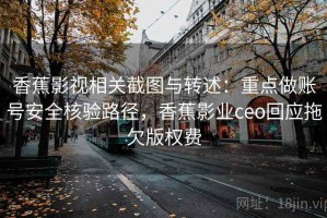 香蕉影视相关截图与转述：重点做账号安全核验路径，香蕉影业ceo回应拖欠版权费