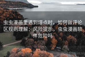 虫虫漫画里遇到爆点时，如何做评论区规则理解：风险提示，虫虫漫画软件危险吗